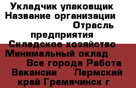 Укладчик-упаковщик › Название организации ­ Fusion Service › Отрасль предприятия ­ Складское хозяйство › Минимальный оклад ­ 30 000 - Все города Работа » Вакансии   . Пермский край,Гремячинск г.